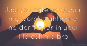 Jagiya i hate you,you r my worst nightmare nd don't ever in your life call me bro