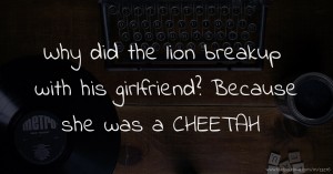 Why did the lion breakup with his girlfriend? Because she was a CHEETAH.