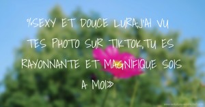 %SEXY ET DOUCE LURA,J'AI VU TES PHOTO SUR TIKTOK,TU ES RAYONNANTE ET MAGNIFIQUE SOIS A MOI»