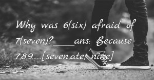Why was 6(six) afraid of 7(seven)?____ans: Because 7,8,9......[seven,ate, nine]