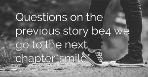 Questions on the previous story be4 we go to the next chapter*smile*