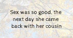 Sex was so good, the next day she came back with her cousin.