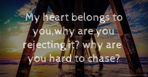 My heart belongs to you,why are you rejecting it? why are you hard to chase?