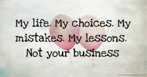 My life. My choices. My mistakes. My lessons. Not your business.