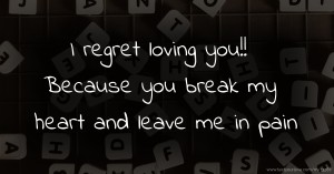 I regret loving you!! Because you break my heart and leave me in pain.