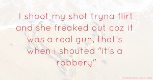 I shoot my shot tryna flirt and she freaked out coz it was a real gun, that's when i shouted it's a robbery
