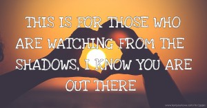 THIS IS FOR THOSE WHO ARE WATCHING FROM THE SHADOWS, I KNOW YOU ARE OUT THERE