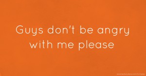 Guys don't be angry with me please