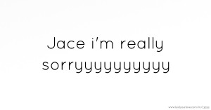 Jace i'm really sorryyyyyyyyyy