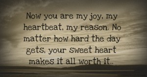 Now you are my joy, my heartbeat, my reason. No matter how hard the day gets, your sweet heart makes it all worth it..