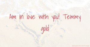 Am in love with you! Temmy gold