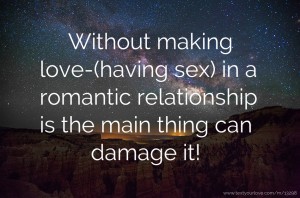 Without making love-(having sex) in a romantic relationship is the main thing can damage it!