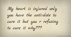 My heart is injured only you have the anti-dote to cure it but you r refusing to cure it why???