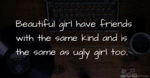 Beautiful girl have friends with the same kind and is the same as ugly girl too..