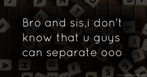 Bro and sis,i don't know that u guys can separate ooo