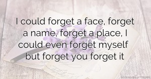 I could forget a face, forget a name, forget a place, I could even forget myself but forget you forget it