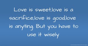 Love is sweet,love is a sacrifice,love is good,love is anyting. But you have to use it wisely