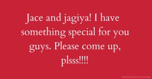 Jace and jagiya! I have something special for you guys. Please come up, plsss!!!!