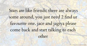 Stars are like friends; there are always some around, you just need 2 find ur favourite one. jace and jagiya please come back and start talking to each other.