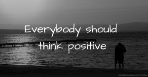 Everybody should think positive