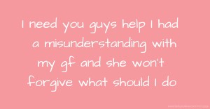 I need you guys help I had a misunderstanding with my gf and she won't forgive what should I do