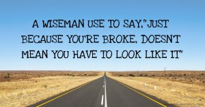 A WISEMAN USE TO SAY,JUST BECAUSE YOU'RE BROKE, DOESN'T MEAN YOU HAVE TO LOOK LIKE IT.