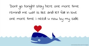 Dont go tonight stay here one more time remind me wat is like and let fall in love one more time i need u now by my side