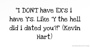 I DON'T have EX's i have Y's. Like 'Y the hell did i dated you?! (Kevin Hart)