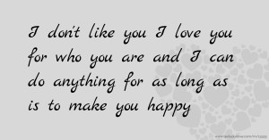 I don't like you I love you for who you are and I can do anything for as long as is to make you happy
