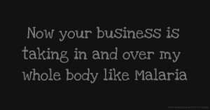 Now your business is taking in and over my whole body like Malaria.