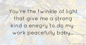 You're the twinkle of light that give me a strong kind a enegry to do my work peacefully baby..