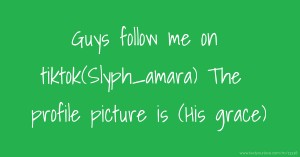 Guys follow me on tiktok(Slyph_amara) The profile picture is (His grace)
