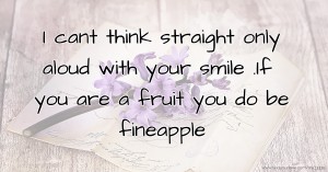 I cant think straight only aloud with your smile .If you are a fruit you do be fineapple.