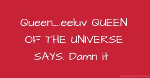 Queen_eeluv QUEEN OF THE UNIVERSE SAYS. Damn it.