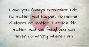 I love you. Always remember I do, no matter wat happen, no matter d storm, no matter d attack. No matter wat we face! you can never do wrong where I am.