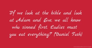 If we look at the bible and look at Adam and Eve, we all know who sinned first. Ladies must you eat everything? (Daniel Tosh)