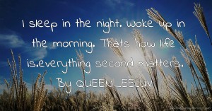 I sleep in the night. Woke up in the morning. Thats how life is.everything second matters. By QUEEN_EELUV.