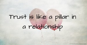 Trust is like a pillar in a relationship