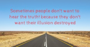 Sometimes people don't want to hear the truth! because they don't want their illusion destroyed.