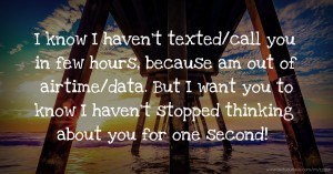I know I haven't texted/call you in few hours, because am out of airtime/data. But I want you to know I haven't stopped thinking about you for one second!