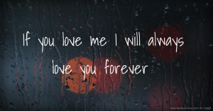 If you love me I will always love you forever.