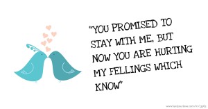 YOU PROMISED TO STAY WITH ME, BUT NOW YOU ARE HURTING MY FELLINGS WHICH KNOW