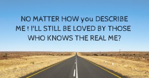 NO MATTER HOW you DESCRIBE ME ! I'LL STILL BE LOVED BY THOSE WHO KNOWS THE REAL ME?