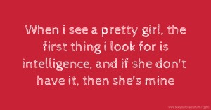 When i see a pretty girl, the first thing i look for is intelligence, and if she don't have it, then she's mine.