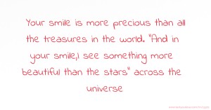 Your smile is more precious than all the treasures in the world. And in your smile,I see something more beautiful than the stars across the universe.