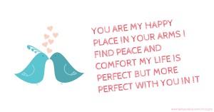 YOU ARE MY HAPPY PLACE IN YOUR ARMS I FIND PEACE AND COMFORT MY LIFE IS PERFECT BUT MORE PERFECT WITH YOU IN IT