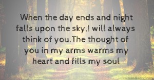 When the day ends and night falls upon the sky,I will always think of you.The thought of you in my arms warms my heart and fills my soul