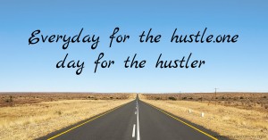 Everyday for the hustle.one day for the hustler.