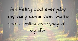 Am felling cool everyday my baby come vibe.i wanna see u smilling everyday of my life.