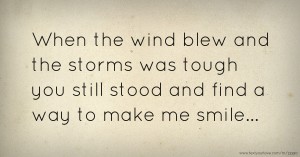 When the wind blew and the storms was tough you still stood and find a way to make me smile...
